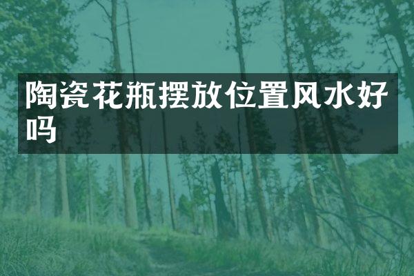 陶瓷花瓶摆放位置风水好吗