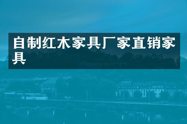 自制红木家具厂家直销家具