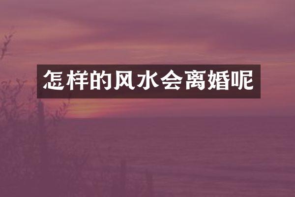 怎样的风水会离婚呢