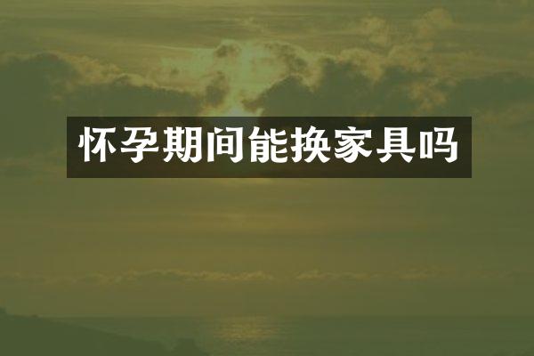 怀孕期间能换家具吗