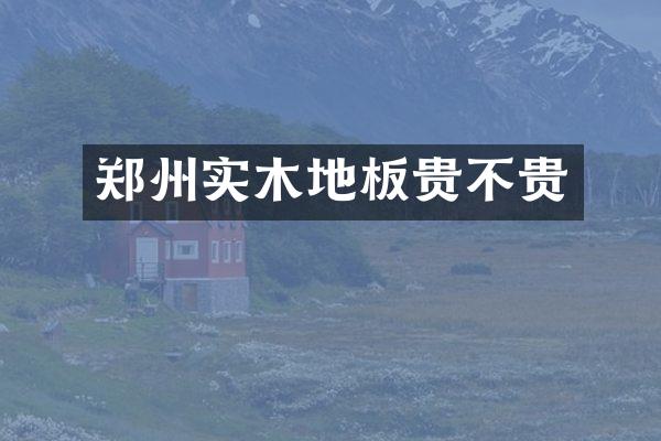 郑州实木地板贵不贵