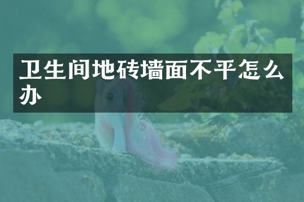 卫生间地砖墙面不平怎么办