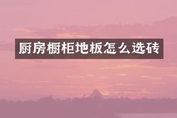厨房橱柜地板怎么选砖