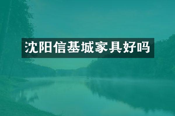 沈阳信基城家具好吗