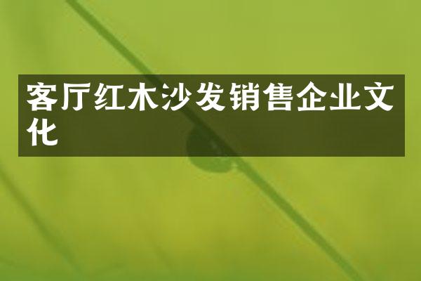 客厅红木沙发销售企业文化