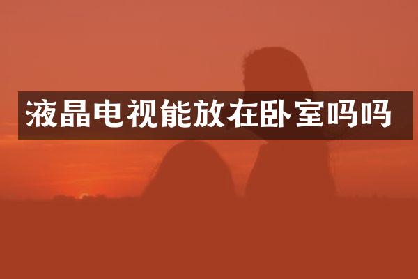 液晶电视能放在卧室吗吗