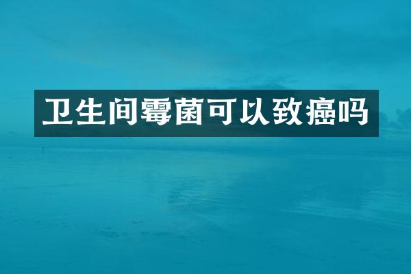 卫生间霉菌可以致癌吗