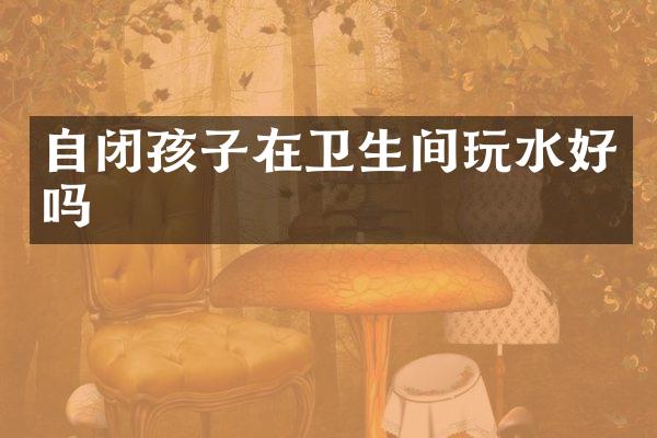 自闭孩子在卫生间玩水好吗
