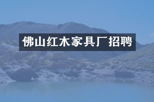 佛山红木家具厂招聘
