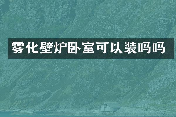 雾化壁炉卧室可以装吗吗