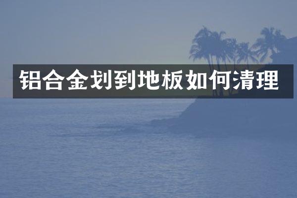 铝合金划到地板如何清理