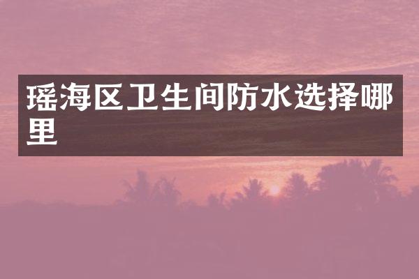 瑶海区卫生间防水选择哪里