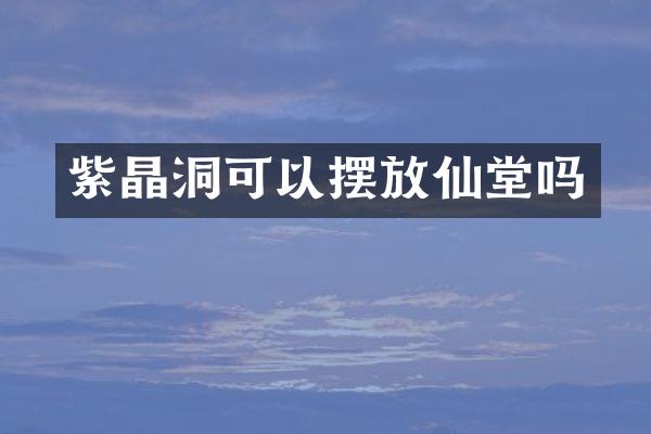紫晶洞可以摆放仙堂吗