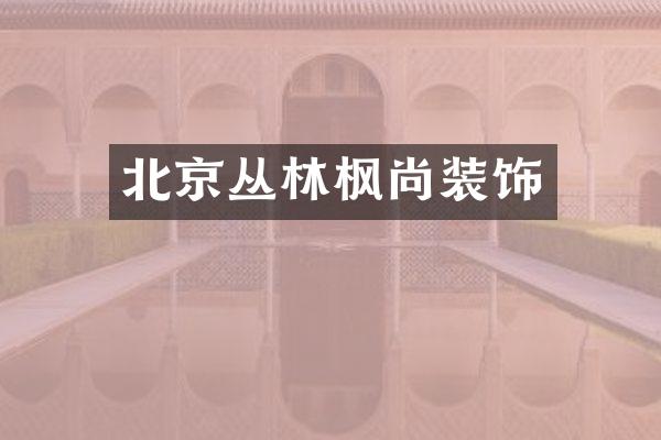 北京丛林枫尚装饰