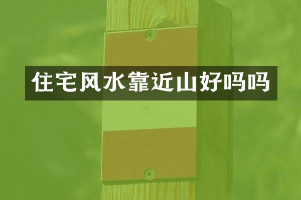 住宅风水靠近山好吗吗