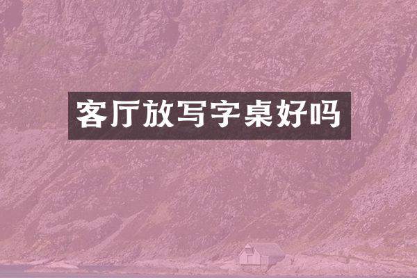 客厅放写字桌好吗
