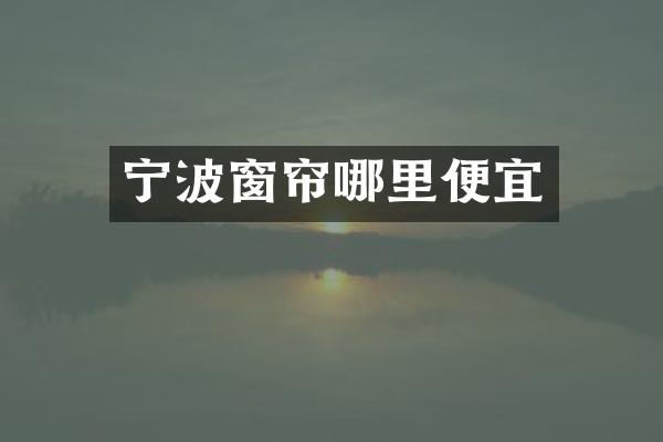 宁波窗帘哪里便宜