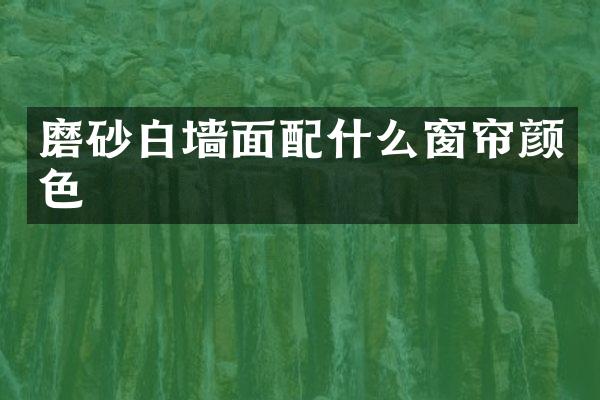 磨砂白墙面配什么窗帘颜色