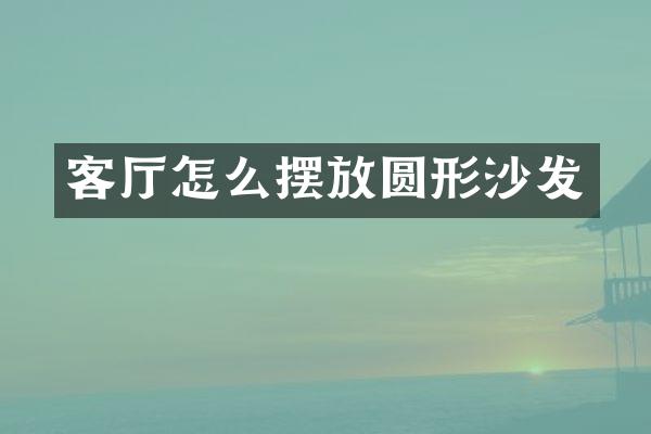 客厅怎么摆放圆形沙发