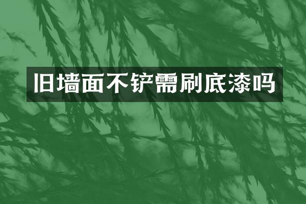 旧墙面不铲需刷底漆吗