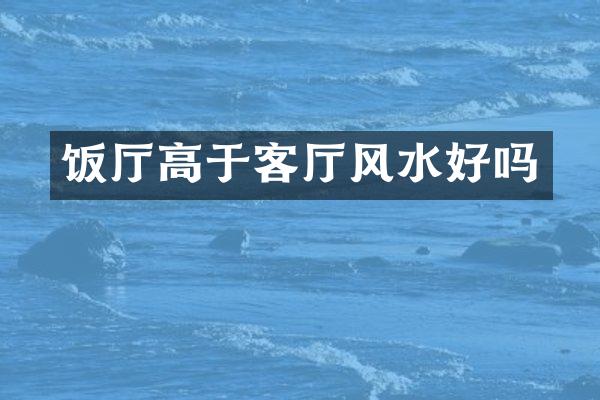 饭厅高于客厅风水好吗