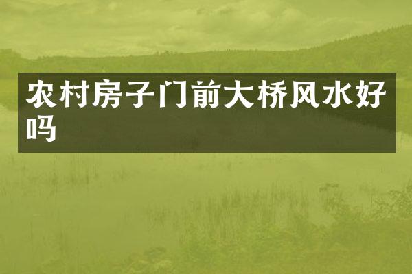 农村房子门前大桥风水好吗