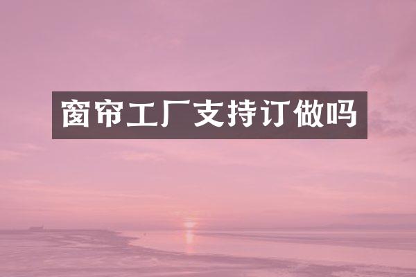 窗帘工厂支持订做吗