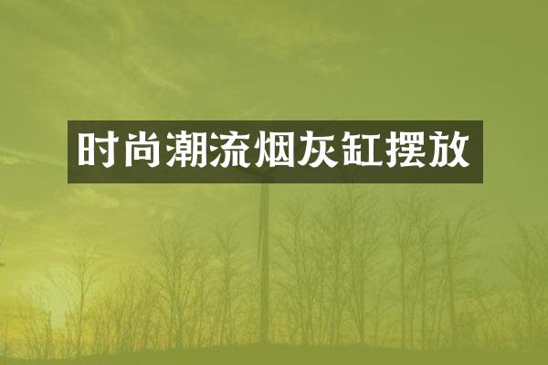 时尚潮流烟灰缸摆放