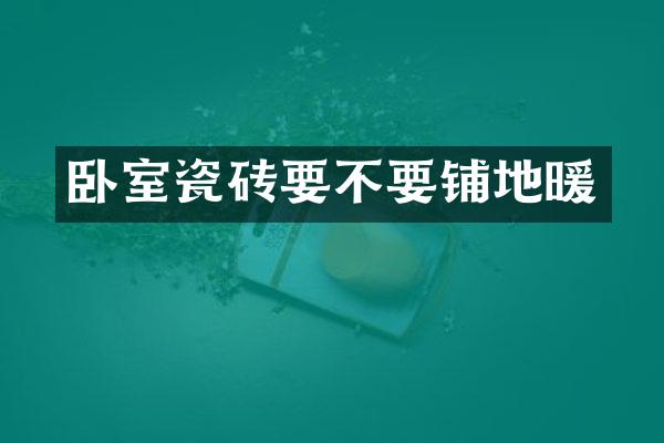 卧室瓷砖要不要铺地暖