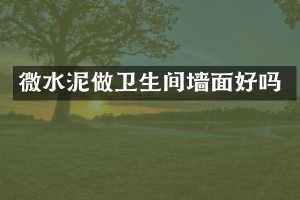 微水泥做卫生间墙面好吗