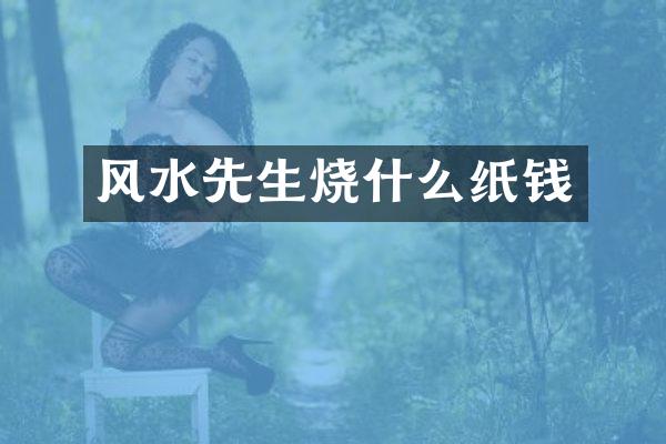 风水先生烧什么纸钱