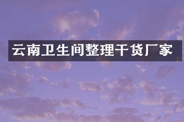 云南卫生间整理干货厂家