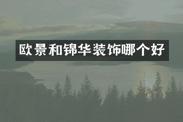 欧景和锦华装饰哪个好