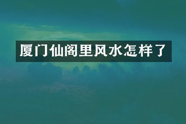 厦门仙阁里风水怎样了