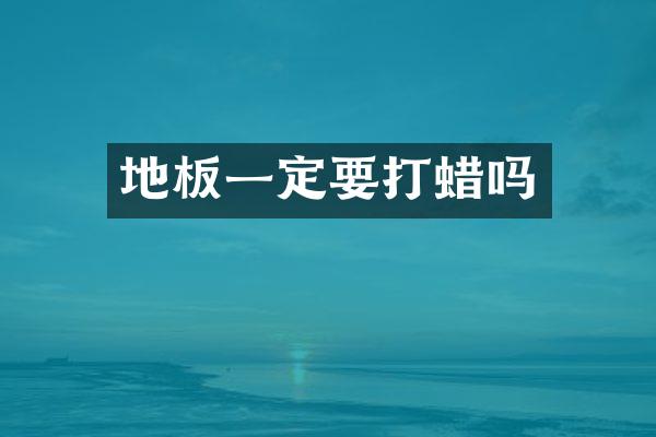 地板一定要打蜡吗