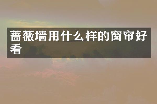 蔷薇墙用什么样的窗帘好看