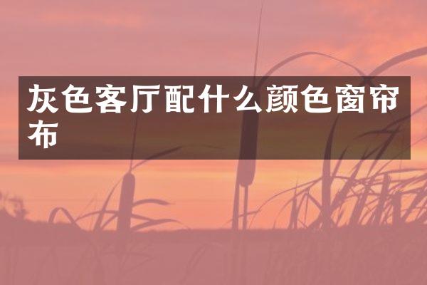 灰色客厅配什么颜色窗帘布