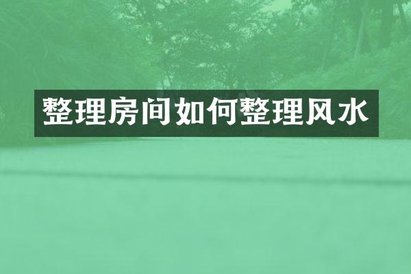 整理房间如何整理风水
