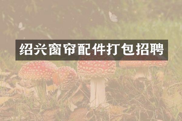 绍兴窗帘配件打包招聘