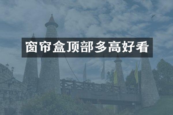 窗帘盒顶部多高好看