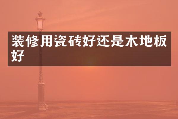 装修用瓷砖好还是木地板好