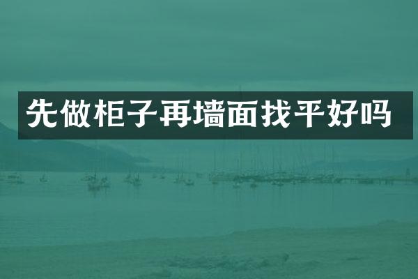 先做柜子再墙面找平好吗
