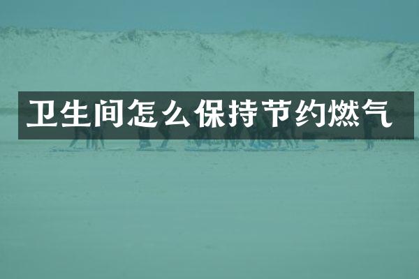 卫生间怎么保持节约燃气