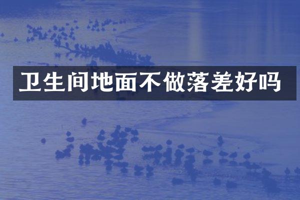 卫生间地面不做落差好吗