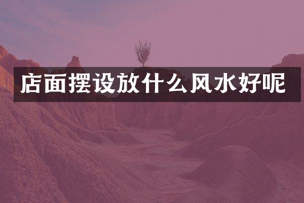 店面摆设放什么风水好呢