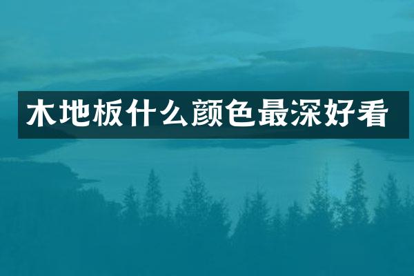 木地板什么颜色最深好看