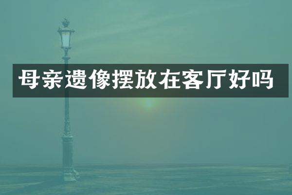 母亲遗像摆放在客厅好吗