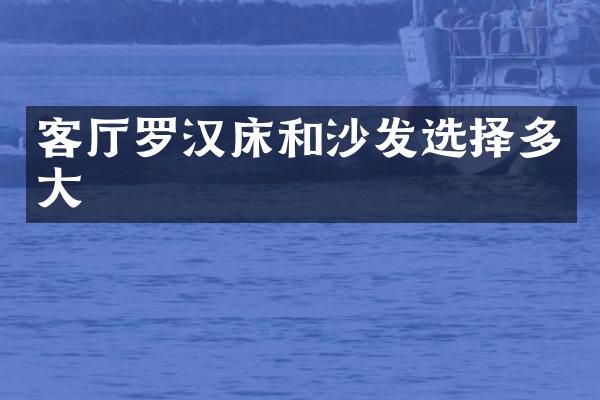 客厅罗汉床和沙发选择多大
