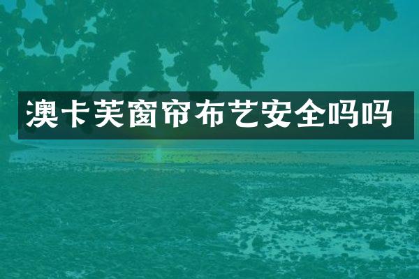 澳卡芙窗帘布艺安全吗吗