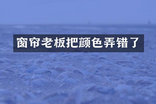 窗帘老板把颜色弄错了